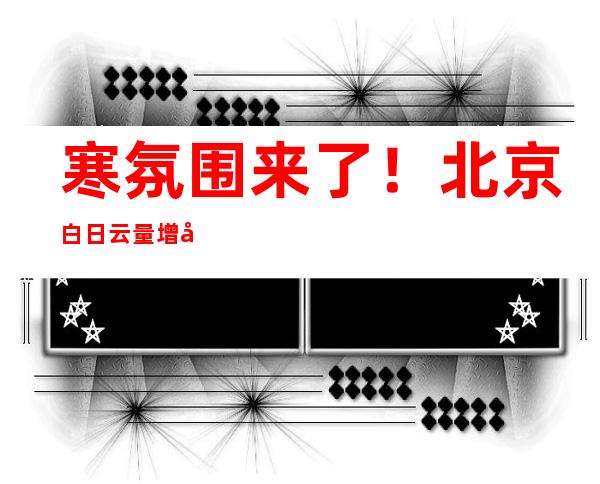 寒氛围来了！北京白日云量增多 夜间年夜部地域细雨飘落气温降