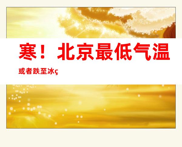 寒！北京最低气温或者跌至冰点 连创本年下半年来新低