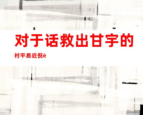 对于话救出甘宇的村平易近倪过高：一见到我，他就哭了，哭了好久