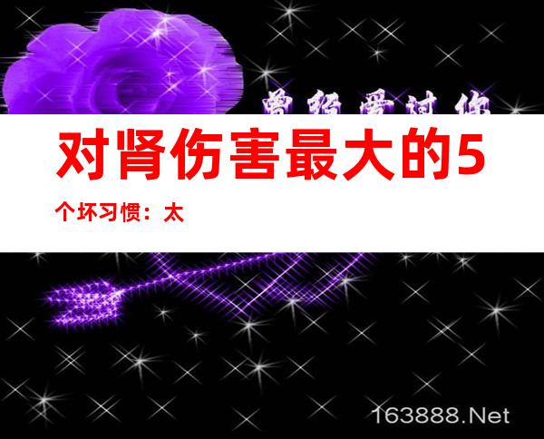 对肾伤害最大的5个坏习惯：太多的年轻人都控制不住，你能么