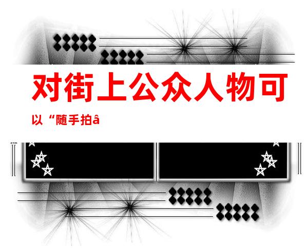 对街上公众人物可以“随手拍”吗？专家解读