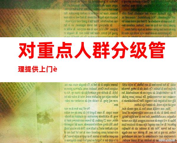 对重点人群分级管理提供上门诊疗服务 筑牢居民防护屏障