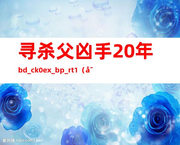 寻杀父凶手20年&bd_ck=0&ex_bp_rt=1（寻杀父凶手20年1001无标题）