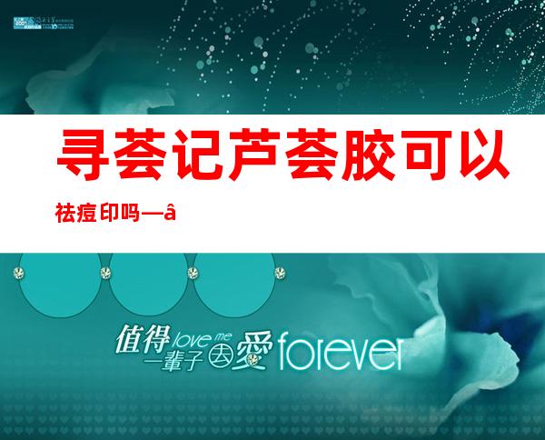 寻荟记芦荟胶可以祛痘印吗——完美芦荟胶能祛痘和痘印吗