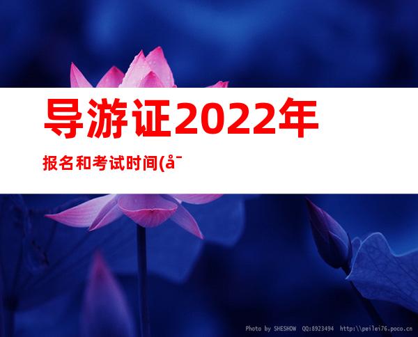 导游证2022年报名和考试时间(导游证考试时间一年几次)