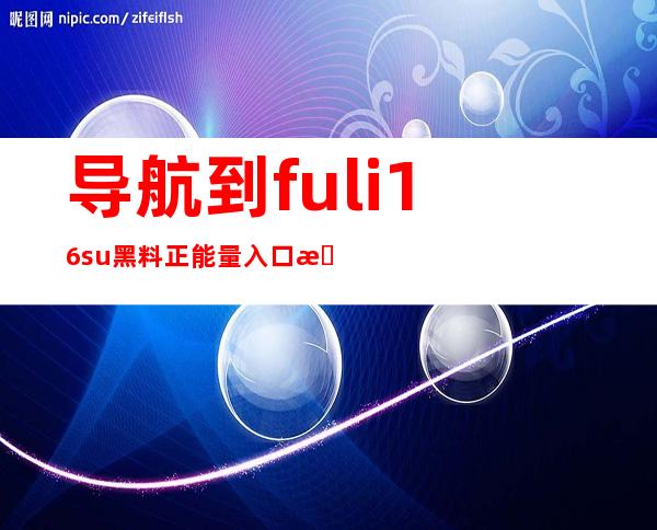 导航到fuli16.su黑料正能量入口更新的网页