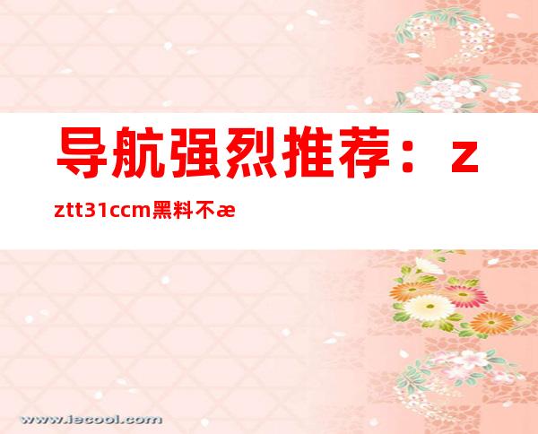 导航强烈推荐：zztt31.ccm黑料不打烊入口官网