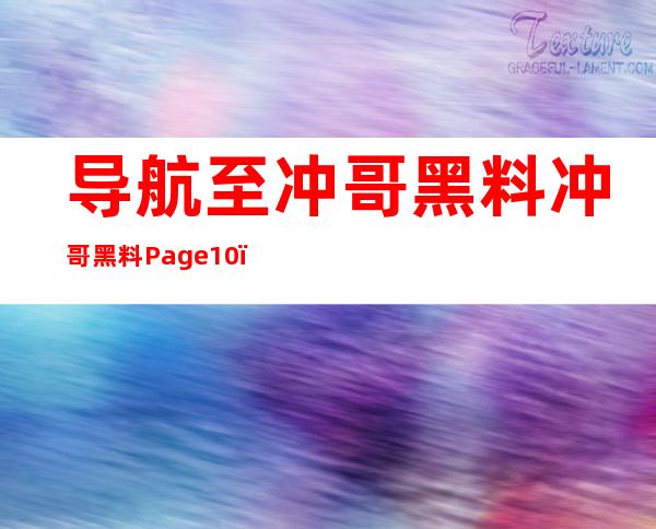 导航至冲哥黑料冲哥黑料Page10，快速登录精彩黑料在线观看