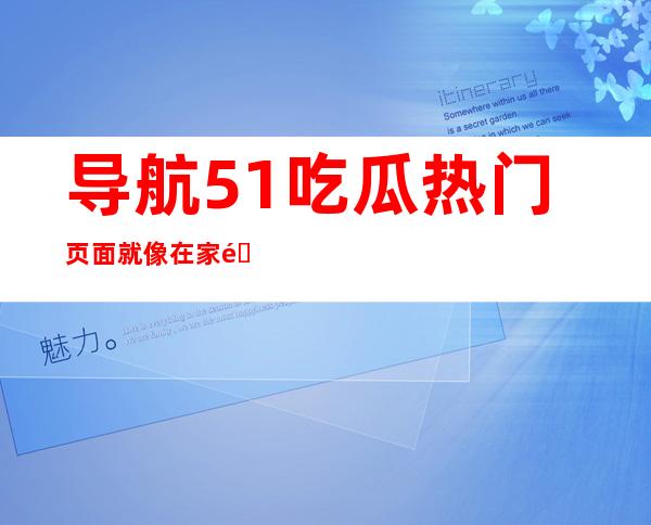 导航51吃瓜热门页面就像在家门口开门