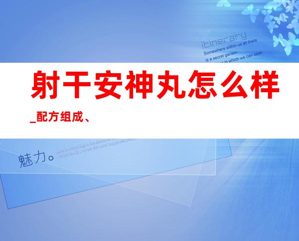 射干安神丸怎么样_配方组成、作用功效副作用、用量用法