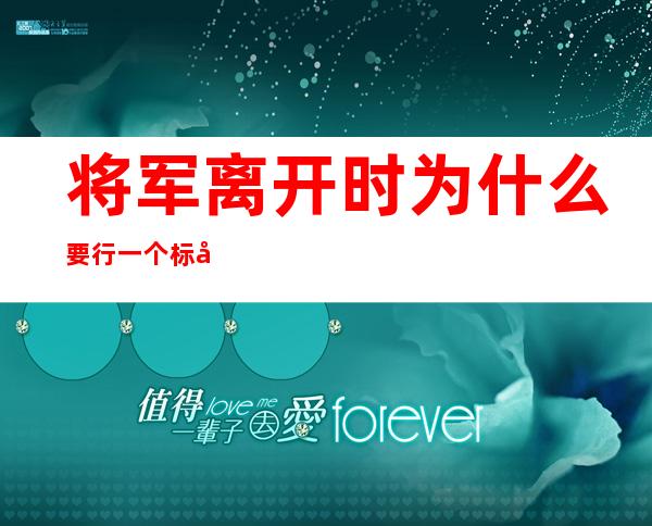 将军离开时为什么要行一个标准的军礼（将军向着小岛行了一个标准的军礼）