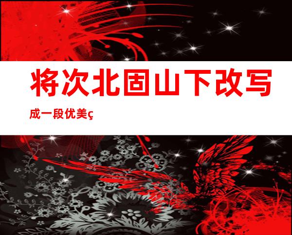 将次北固山下改写成一段优美的文字（用山村月光清风写一段优美的文字）