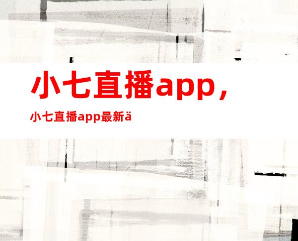 小七直播app，小七直播app最新下载ios