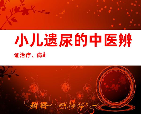 小儿遗尿的中医辨证治疗、病因病机、中药炮制处置