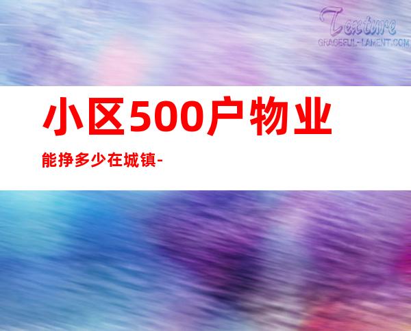 小区500户物业能挣多少在城镇-小区500户需要多少物业人员