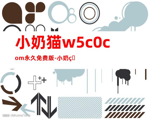 小奶猫w5c0com永久免费版-小奶猫w5c0com永久免费版无限制看