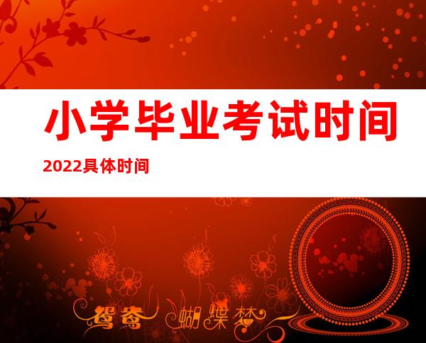 小学毕业考试时间2022具体时间浙江（小学毕业考试时间2022具体时间重庆）