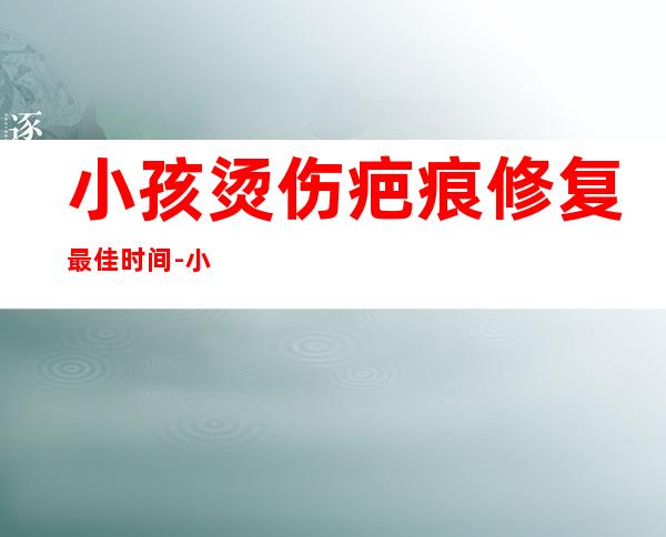 小孩烫伤疤痕修复最佳时间-小孩摔伤疤痕修复最佳时间