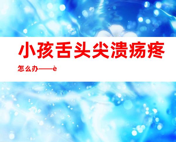 小孩舌头尖溃疡疼怎么办——舌头尖溃疡怎么办最快