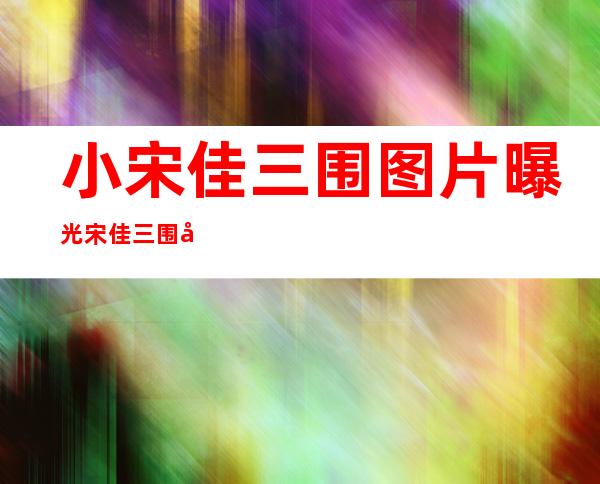 小宋佳三围图片曝光 宋佳三围及个人资料简介