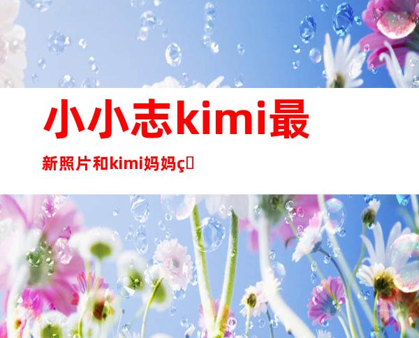 小小志kimi最新照片和kimi妈妈照片