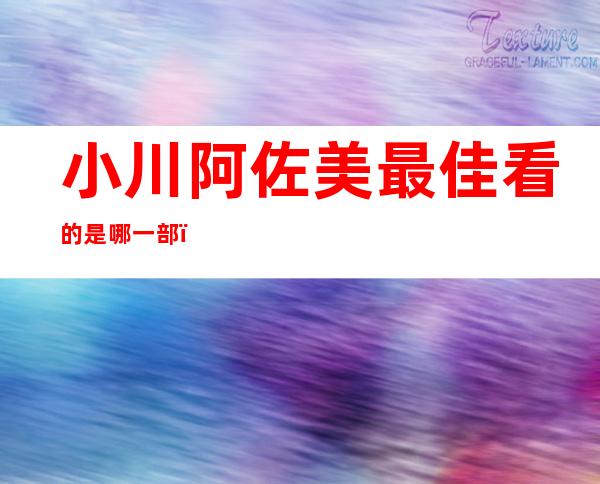 小川阿佐美最佳看 的是哪一部：材料 图片简介及做品图