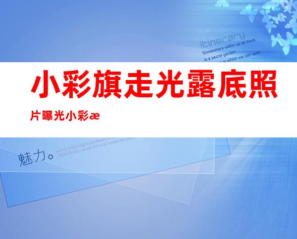 小彩旗走光露底照片曝光小彩旗大玩性感清纯不在