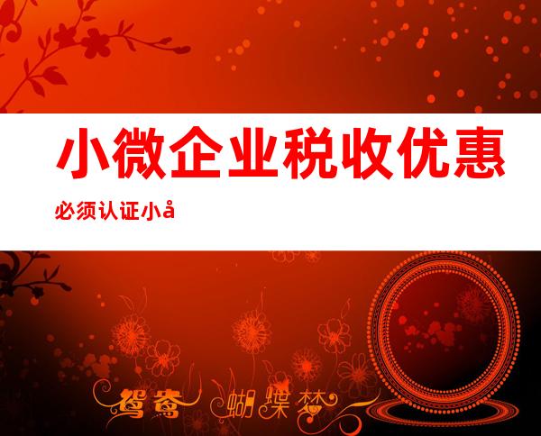 小微企业税收优惠必须认证小微企业才能享受吗（2022年小微企业所得税优惠政策）