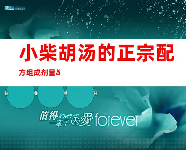 小柴胡汤的正宗配方组成剂量、方歌速记歌诀、用法用量