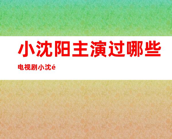 小沈阳主演过哪些电视剧 小沈阳演过的电影电视剧