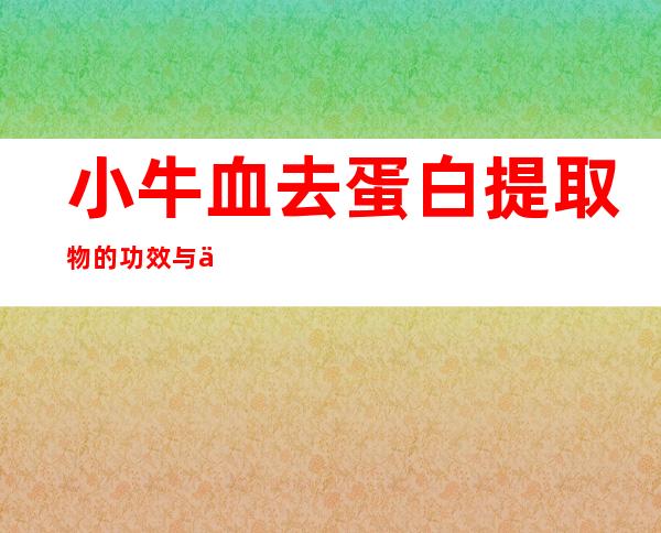 小牛血去蛋白提取物的功效与作用、副作用与危害、用法用量