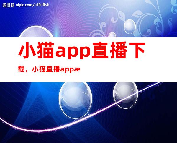 小猫app直播下载，小猫直播app最新地址