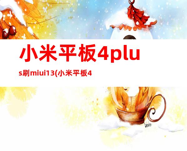 小米平板4plus刷miui13(小米平板4plus刷win10)