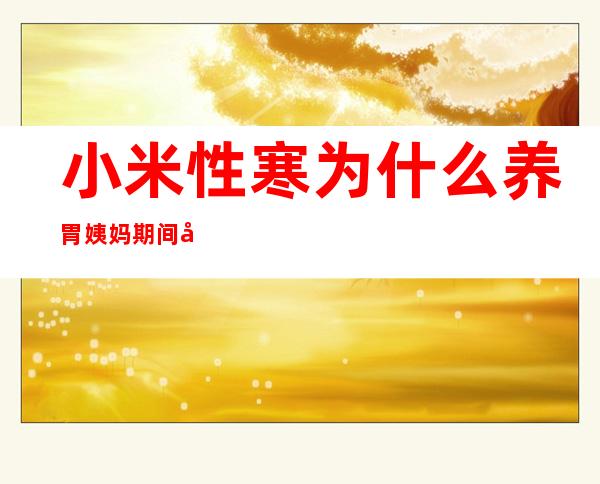 小米性寒为什么养胃姨妈期间可以吃小米粥,小米性寒为什么养胃我胃寒可以吃吗