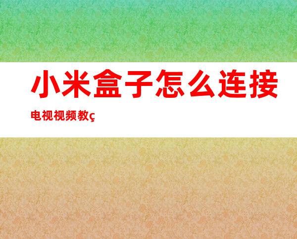 小米盒子怎么连接电视视频教程（小米机顶盒怎么连接电视方法）