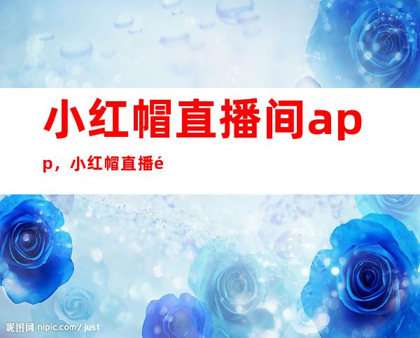 小红帽直播间app，小红帽直播间入口，小红帽直播最新地址