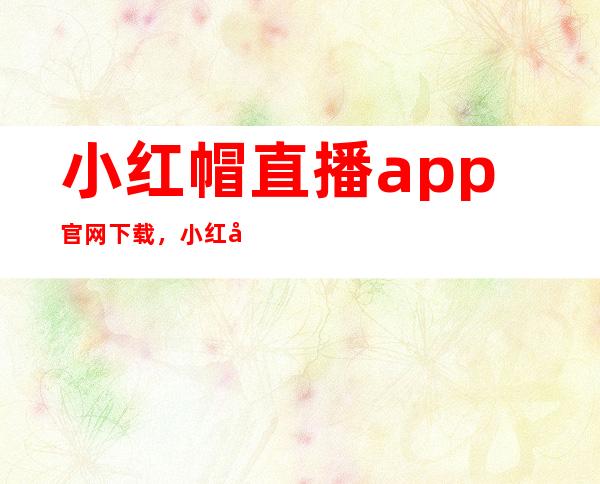 小红帽直播app官网下载，小红帽直播平台下载