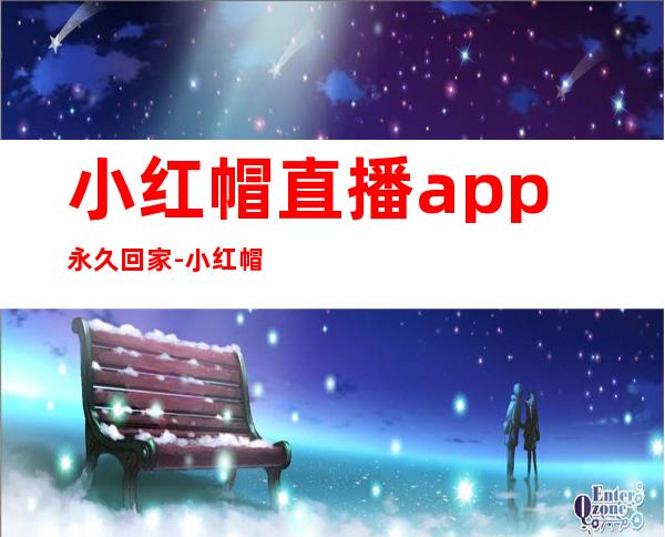 小红帽直播app永久回家-小红帽直播app永久回家免费破解版