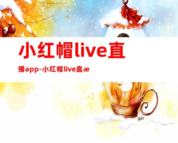 小红帽live直播app-小红帽live直播app手机客户端