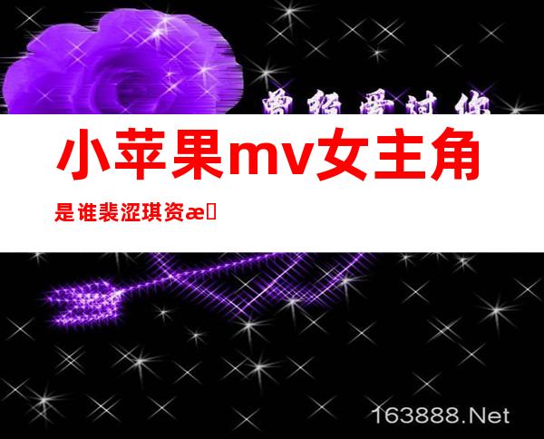 小苹果mv女主角是谁?裴涩琪资料介绍