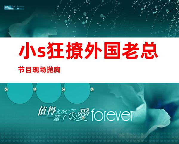 小s狂撩外国老总 节目现场抛胸挤奶黑森林高清大图流出