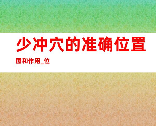 少冲穴的准确位置图和作用_位置怎么找?常用配伍与功效