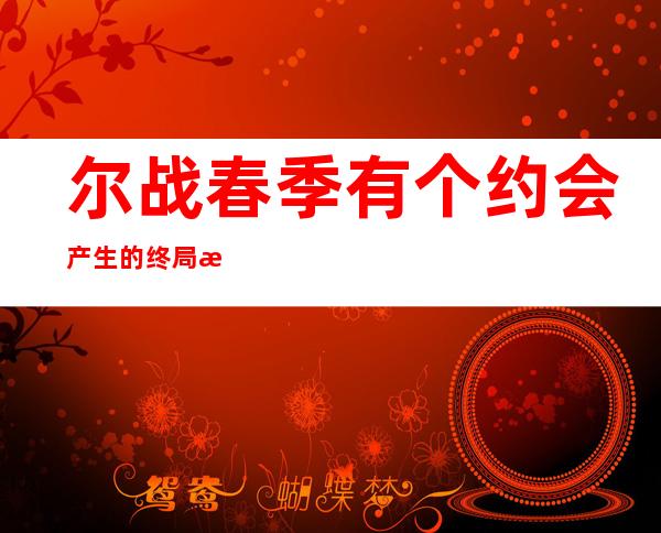 尔战春季有个约会产生 的终局 是如何 ,尔战春季有个约会终归讲的是甚么