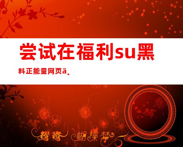 尝试在福利.su黑料正能量网页上进行登录