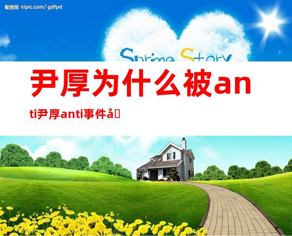 尹厚为什么被anti 尹厚anti事件回顾