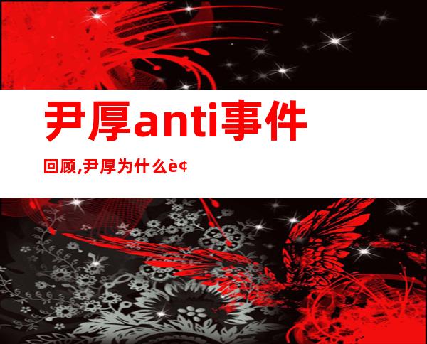 尹厚anti事件回顾,尹厚为什么被anti