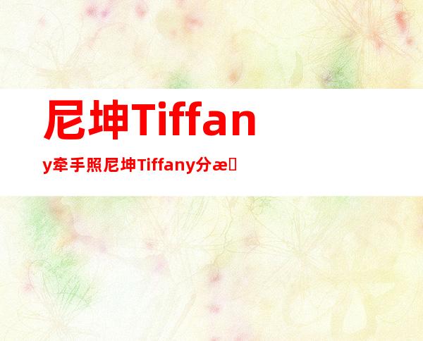 尼坤Tiffany牵手照 尼坤Tiffany分手了吗