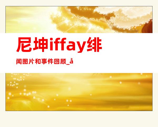 尼坤iffay绯闻图片和事件回顾 _尼坤tiffany绯闻图片和事件回顾