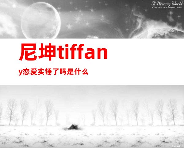 尼坤tiffany恋爱实锤了吗 是什么时候在一起的