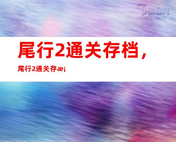 尾行2通关存档，尾行2通关存档放在哪个文件夹放在什么save文件里面已试过了